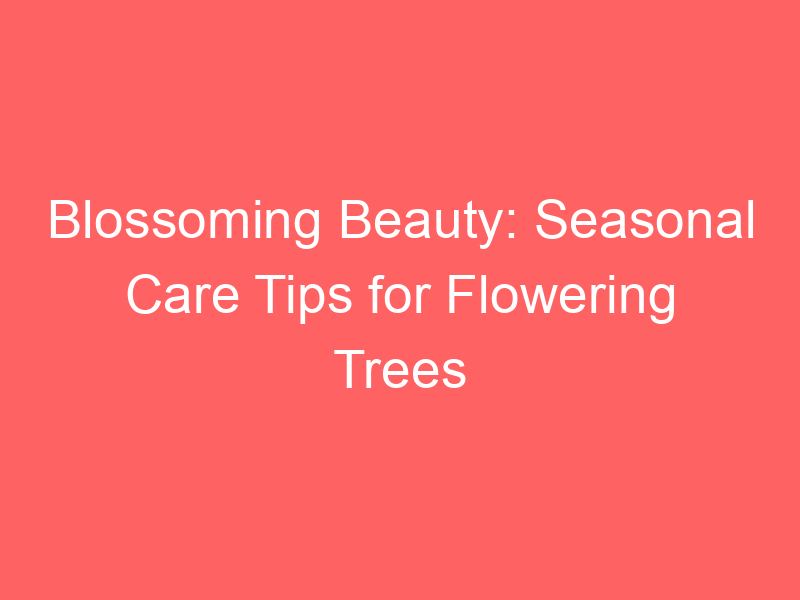 Blossoming Beauty: Seasonal Care Tips for Flowering Trees