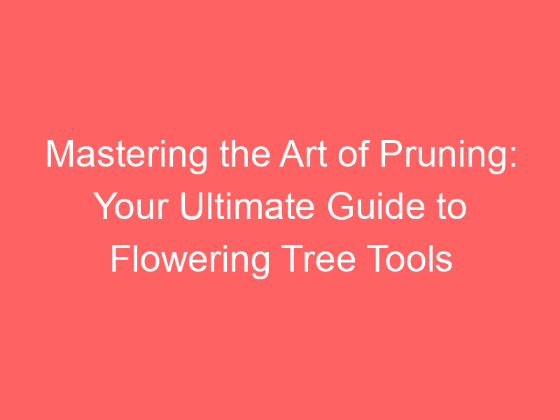 Mastering the Art of Pruning: Your Ultimate Guide to Flowering Tree Tools