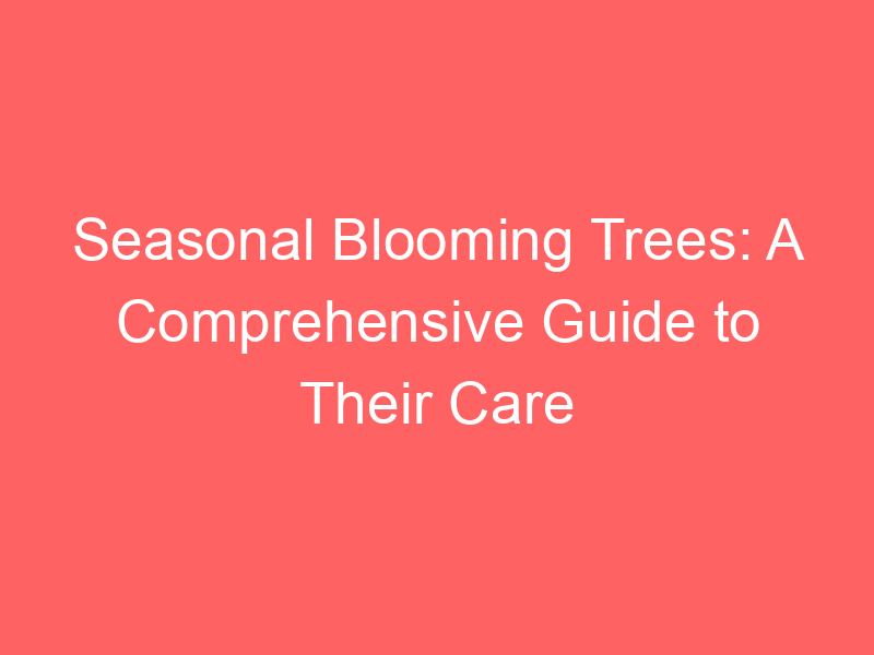 Seasonal Blooming Trees: A Comprehensive Guide to Their Care